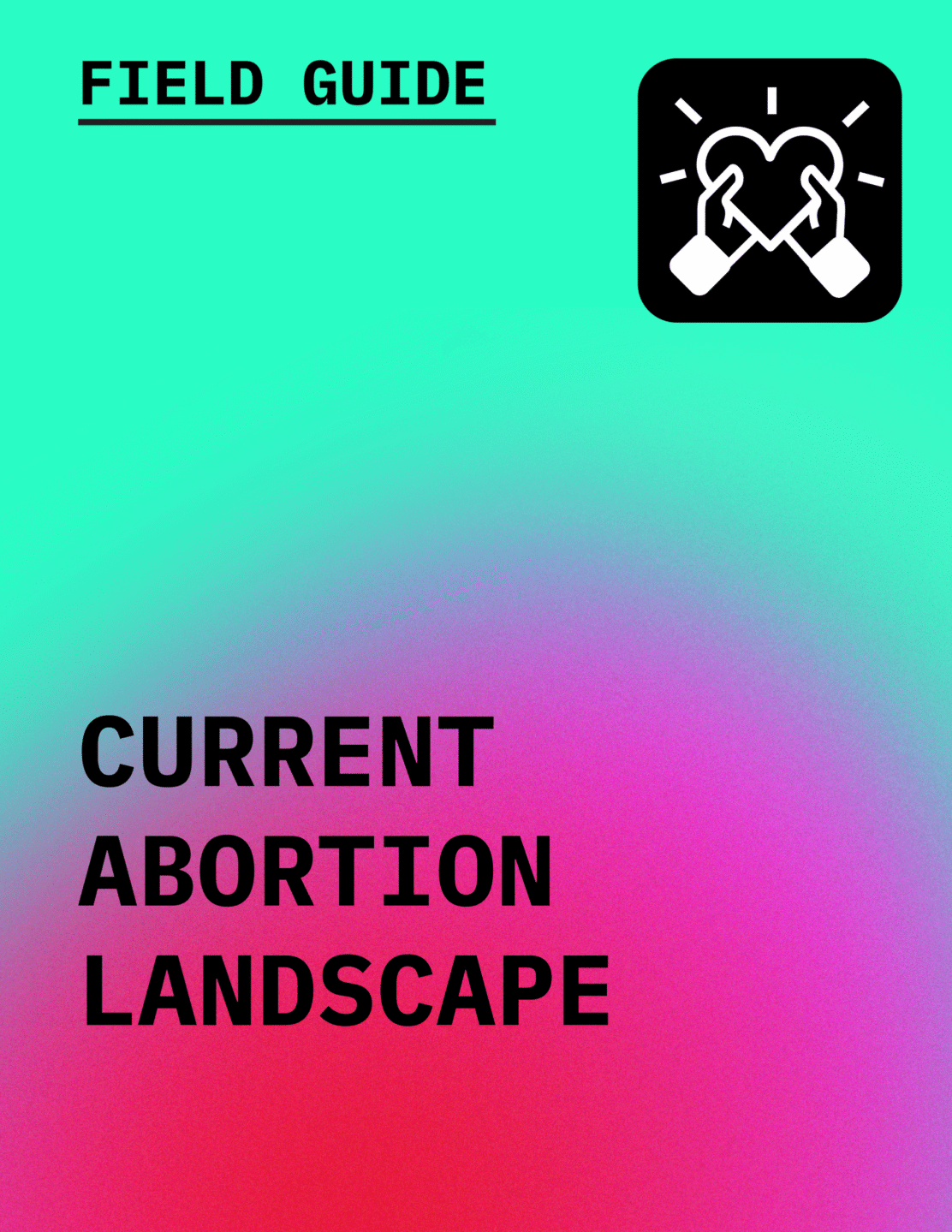 Text in black reading Field Guide: Current Abortion Landscape with an icon of hands holding a heart, against a gradient background of aqua to magenta