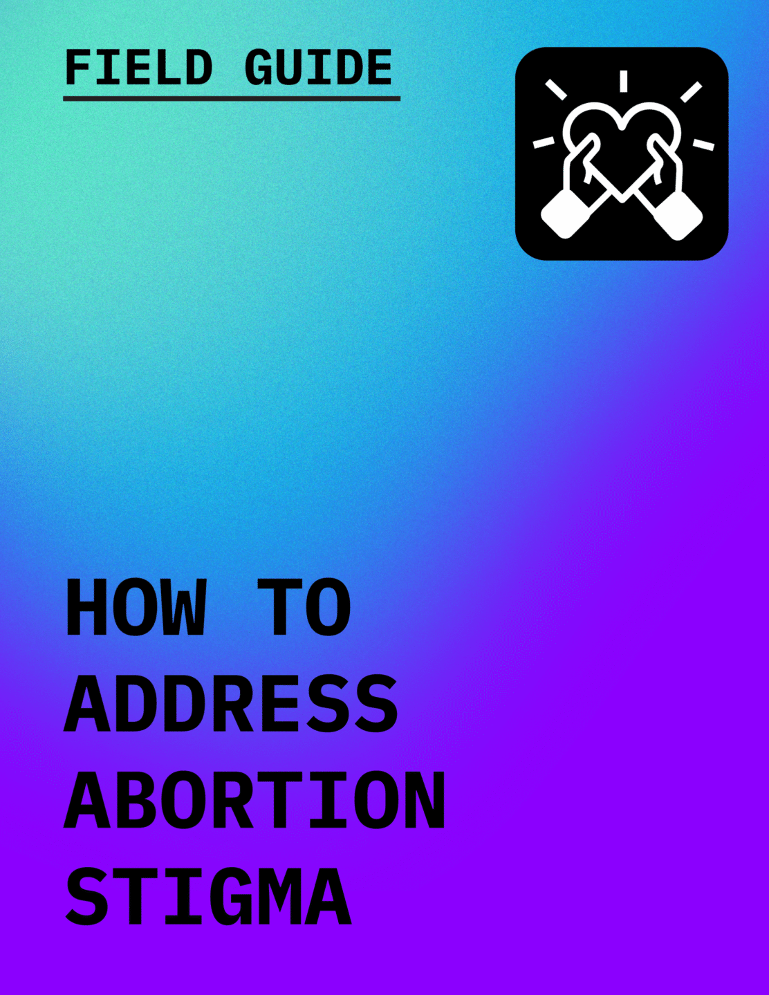 Text in black reading Field Guide: How to Address Abortion Stigma with an icon of hands holding a heart, against a gradient background of aqua to purple
