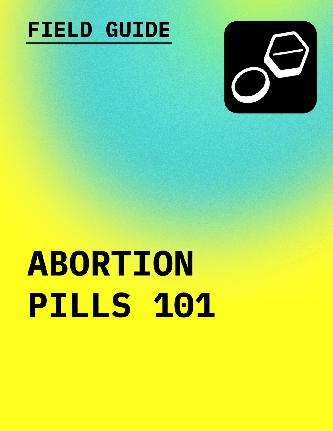 Text in black reading Field Guide: Abortion Pills 101 with an icon of hands two pills, against a gradient background of aqua to lemon yellow