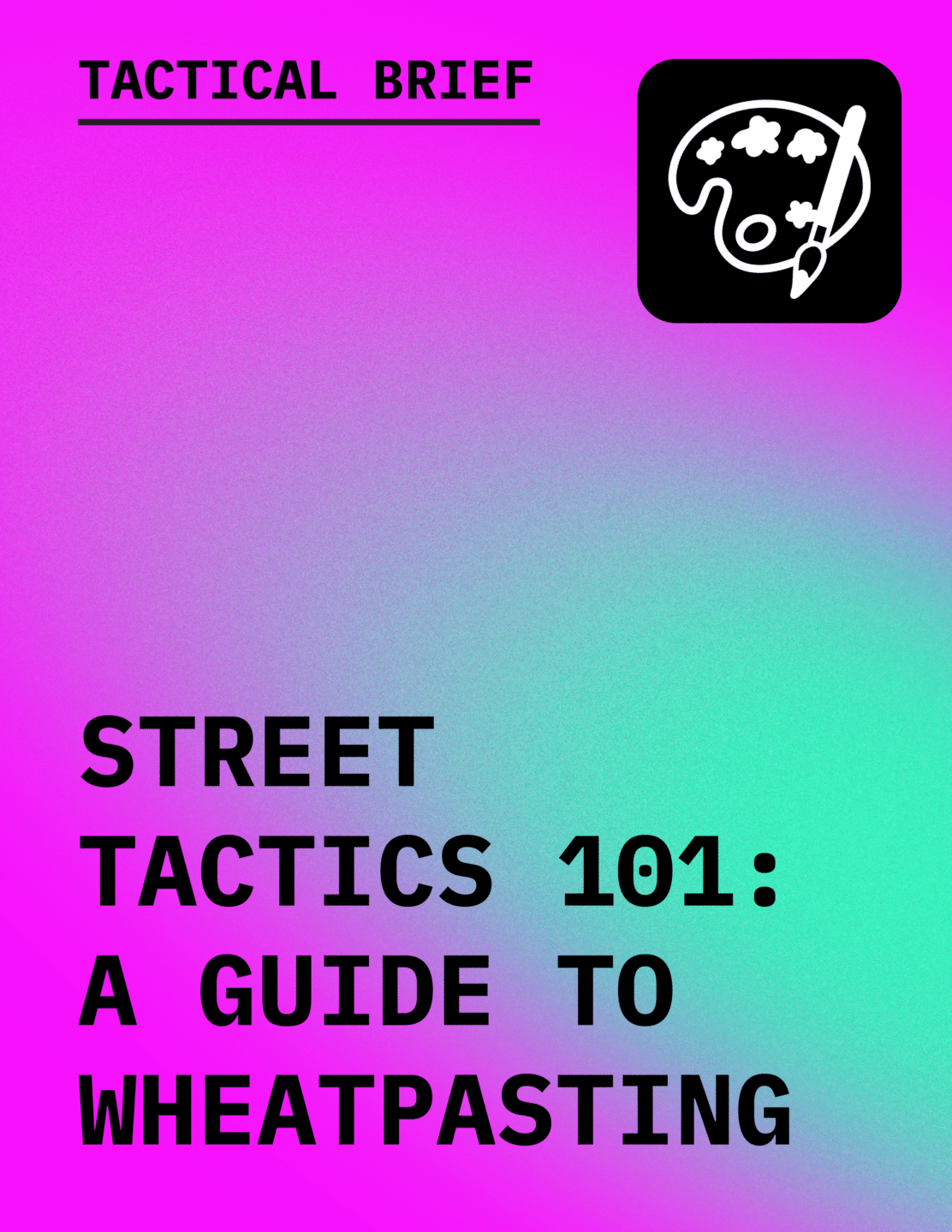 Text in black reading Tactical Brief: Street Tactics 101 A Guide to Wheatpasting with an icon of an artist's palette and brush, against a gradient background of bright green to magenta